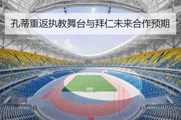 孔蒂重返执教舞台与拜仁未来合作预期